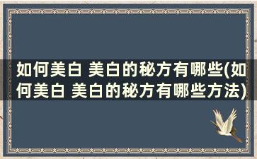 如何美白 美白的秘方有哪些(如何美白 美白的秘方有哪些方法)